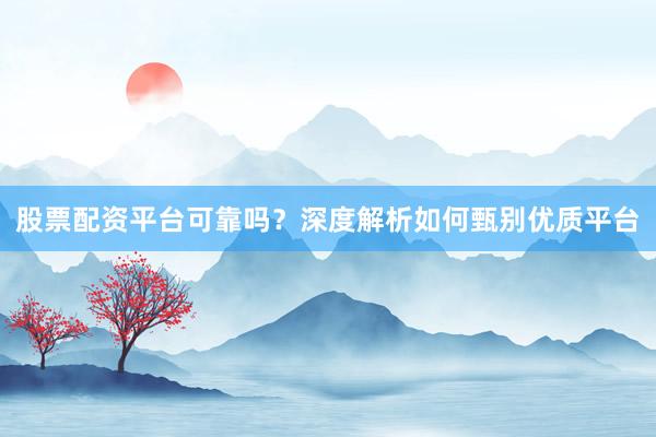 股票配资平台可靠吗？深度解析如何甄别优质平台
