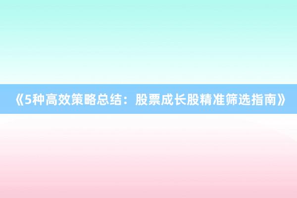《5种高效策略总结：股票成长股精准筛选指南》