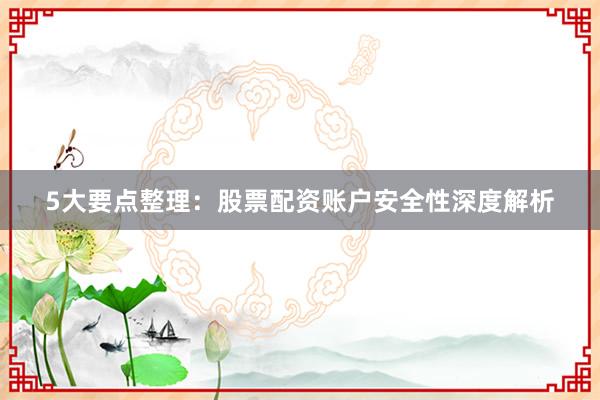 5大要点整理：股票配资账户安全性深度解析