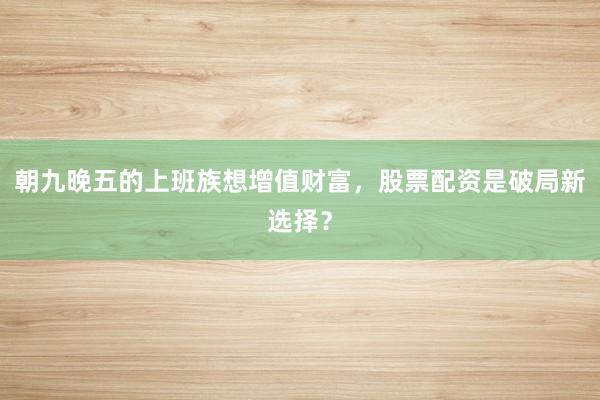 朝九晚五的上班族想增值财富，股票配资是破局新选择？