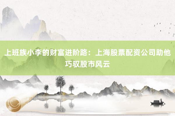 上班族小李的财富进阶路：上海股票配资公司助他巧驭股市风云