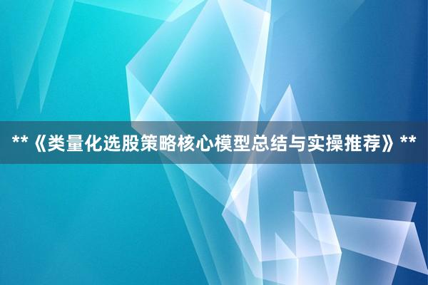 **《类量化选股策略核心模型总结与实操推荐》**