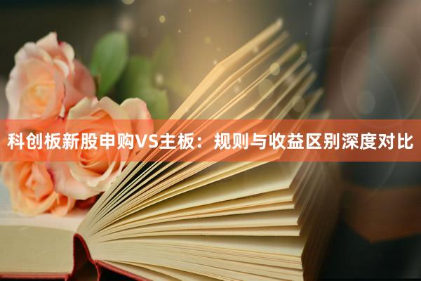 科创板新股申购VS主板：规则与收益区别深度对比
