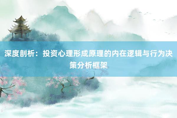深度剖析：投资心理形成原理的内在逻辑与行为决策分析框架