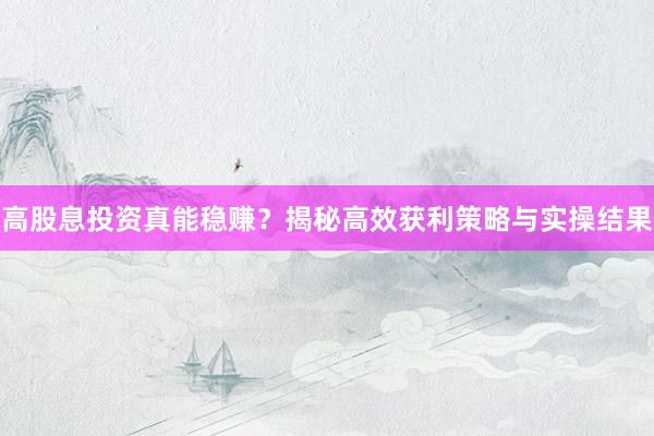 高股息投资真能稳赚？揭秘高效获利策略与实操结果