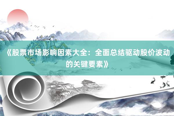 《股票市场影响因素大全：全面总结驱动股价波动的关键要素》