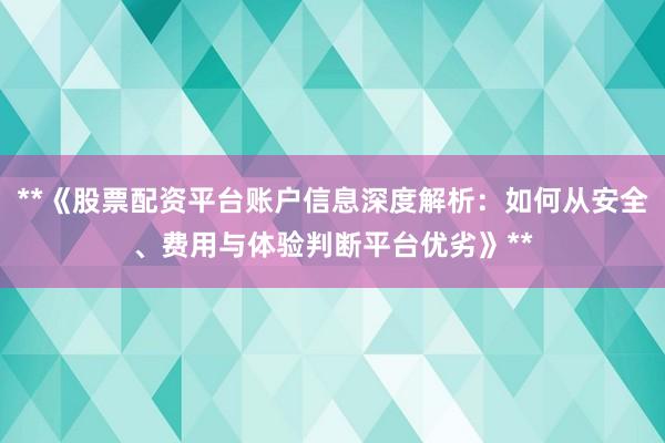 **《股票配资平台账户信息深度解析：如何从安全、费用与体验判断平台优劣》**