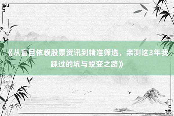 《从盲目依赖股票资讯到精准筛选，亲测这3年我踩过的坑与蜕变之路》