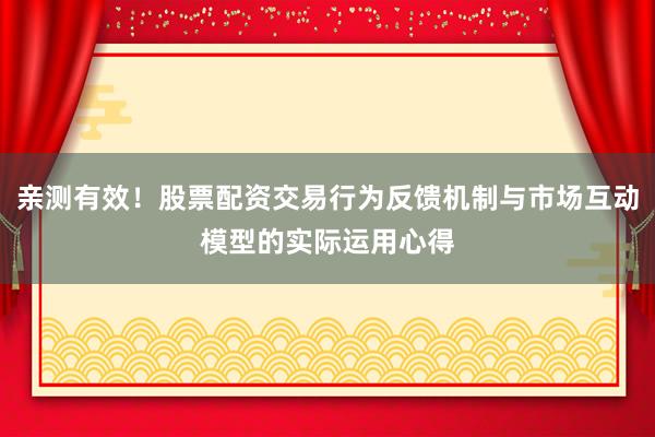 亲测有效！股票配资交易行为反馈机制与市场互动模型的实际运用心得