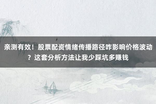亲测有效！股票配资情绪传播路径咋影响价格波动？这套分析方法让我少踩坑多赚钱