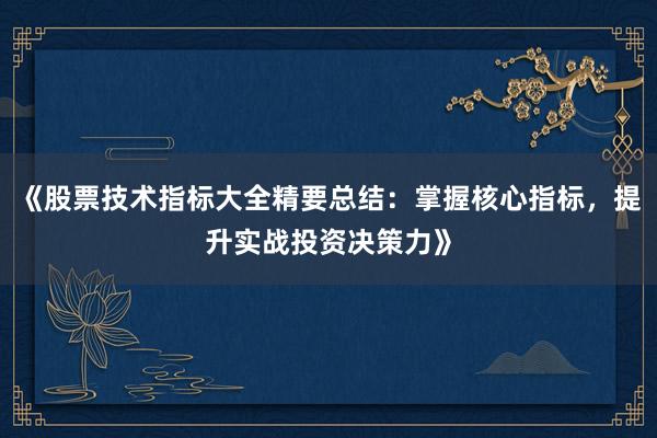 《股票技术指标大全精要总结：掌握核心指标，提升实战投资决策力》
