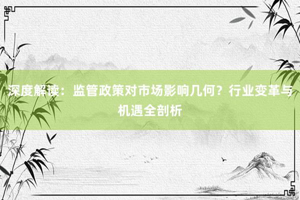 深度解读：监管政策对市场影响几何？行业变革与机遇全剖析
