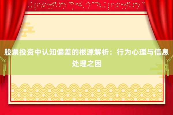 股票投资中认知偏差的根源解析:行为心理与信息处理之困