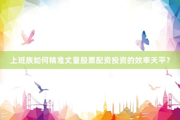 上班族如何精准丈量股票配资投资的效率天平？