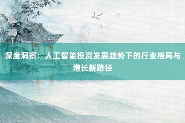 深度洞察：人工智能投资发展趋势下的行业格局与增长新路径