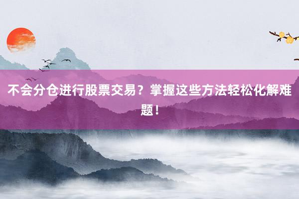 不会分仓进行股票交易?掌握这些方法轻松化解难题!