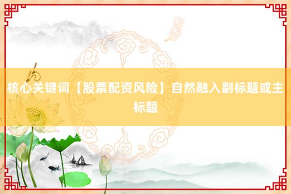 核心关键词【股票配资风险】自然融入副标题或主标题