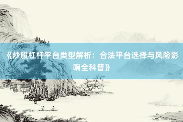 《炒股杠杆平台类型解析：合法平台选择与风险影响全科普》