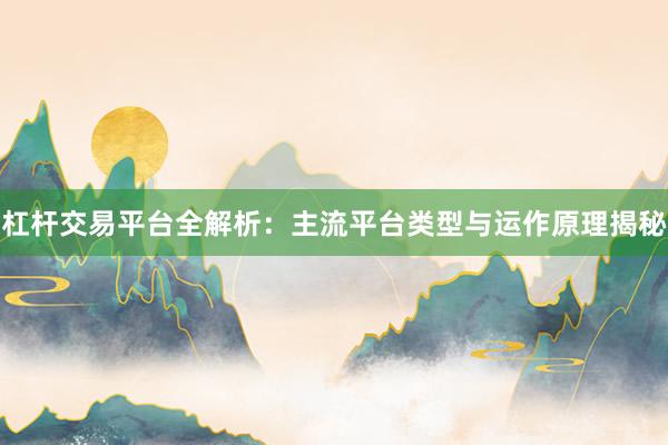 杠杆交易平台全解析：主流平台类型与运作原理揭秘