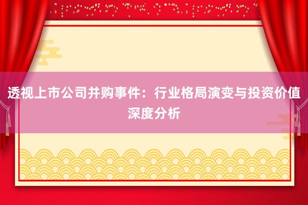 透视上市公司并购事件：行业格局演变与投资价值深度分析