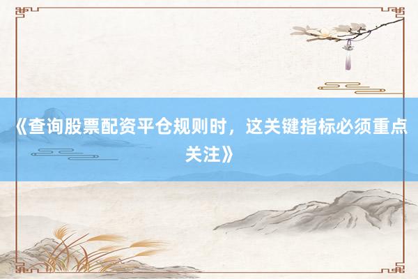 《查询股票配资平仓规则时，这关键指标必须重点关注》