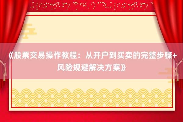《股票交易操作教程:从开户到买卖的完整步骤+风险规避解决方案》