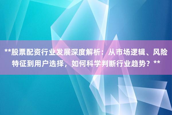 **股票配资行业发展深度解析：从市场逻辑、风险特征到用户选择，如何科学判断行业趋势？**